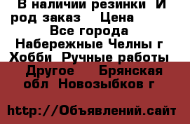 В наличии резинки. И род заказ. › Цена ­ 100 - Все города, Набережные Челны г. Хобби. Ручные работы » Другое   . Брянская обл.,Новозыбков г.